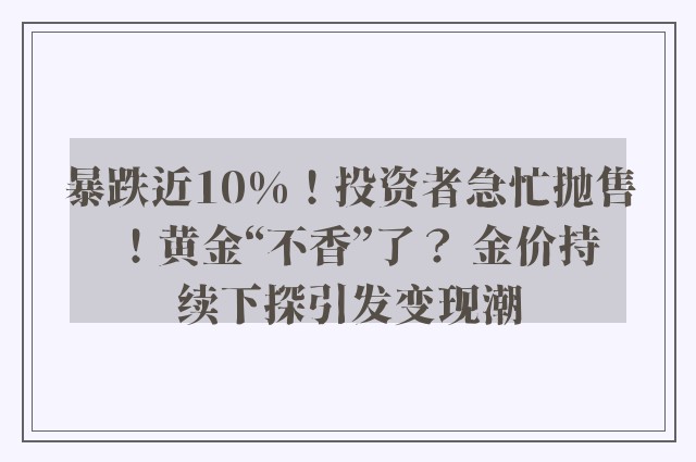 暴跌近10%！投资者急忙抛售！黄金“不香”了？ 金价持续下探引发变现潮